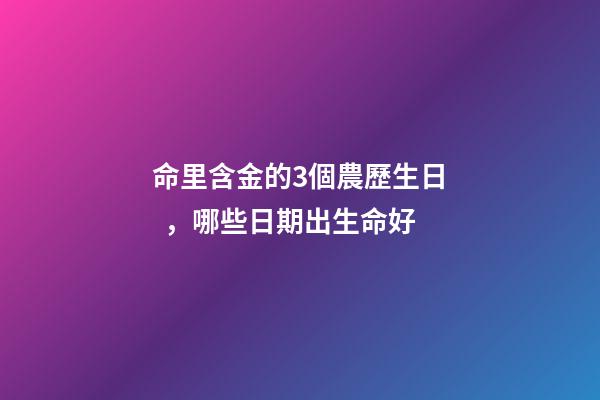 命里含金的3個農歷生日，哪些日期出生命好